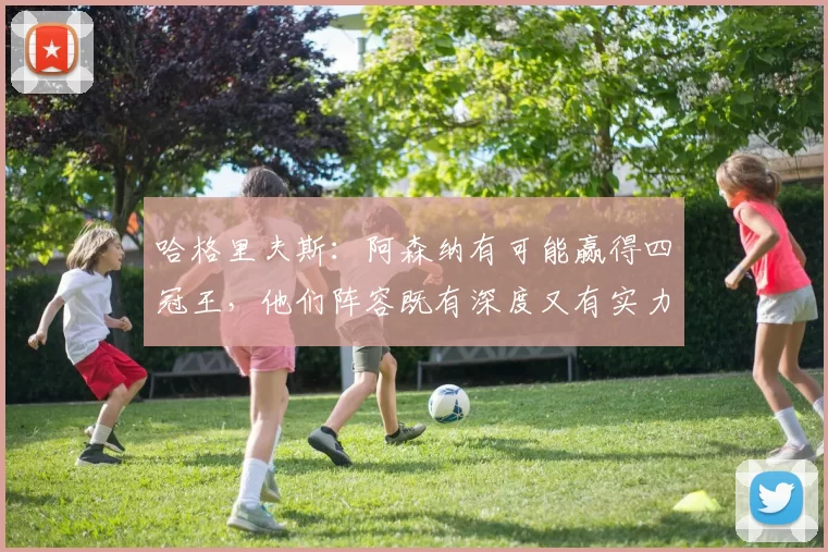 哈格里夫斯：阿森纳有可能赢得四冠王，他们阵容既有深度又有实力