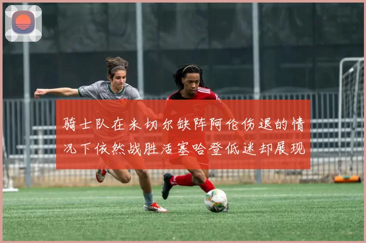 骑士队在米切尔缺阵阿伦伤退的情况下依然战胜活塞哈登低迷却展现季后赛实力