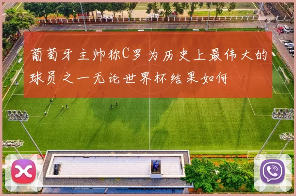 葡萄牙主帅称C罗为历史上最伟大的球员之一无论世界杯结果如何