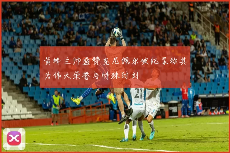 黄蜂主帅盛赞克尼佩尔破纪录称其为伟大荣誉与特殊时刻