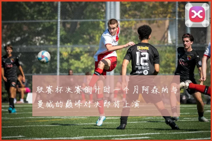 联赛杯决赛倒计时一个月阿森纳与曼城的巅峰对决即将上演
