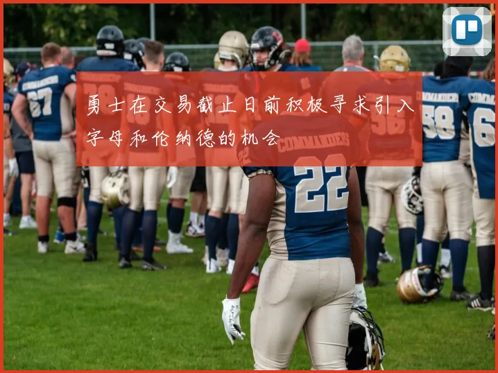 勇士在交易截止日前积极寻求引入字母和伦纳德的机会