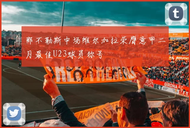 那不勒斯中场维尔加拉荣膺意甲二月最佳U23球员称号