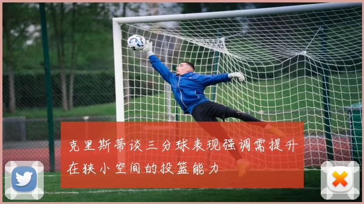 克里斯蒂谈三分球表现强调需提升在狭小空间的投篮能力