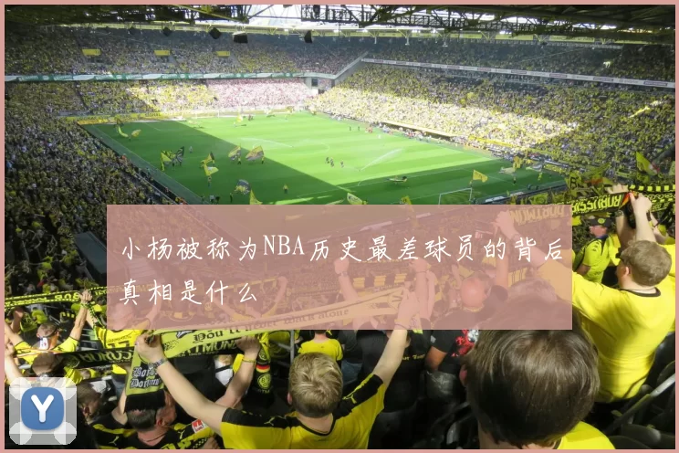 小杨被称为NBA历史最差球员的背后真相是什么