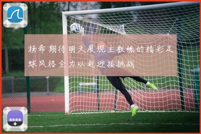 杨希期待明天展现主教练的精彩足球风格全力以赴迎接挑战