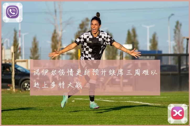 诺伊尔伤情更新预计缺席三周难以赶上多特大战