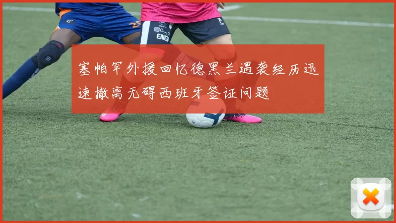 塞帕罕外援回忆德黑兰遇袭经历迅速撤离无碍西班牙签证问题