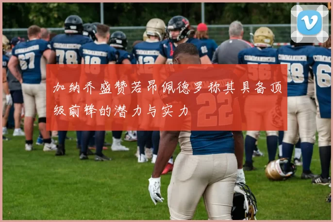 加纳乔盛赞若昂佩德罗称其具备顶级前锋的潜力与实力