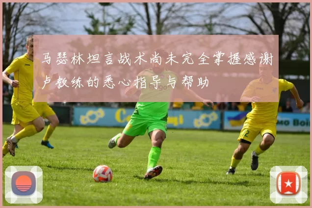 马瑟林坦言战术尚未完全掌握感谢卢教练的悉心指导与帮助