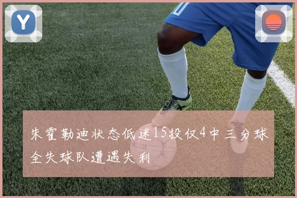 朱霍勒迪状态低迷15投仅4中三分球全失球队遭遇失利