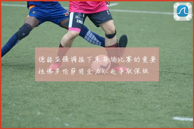 德赫亚强调接下来每场比赛的重要性佛罗伦萨将全力以赴争取保级