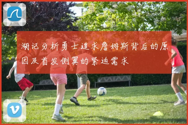 湖记分析勇士追求詹姆斯背后的原因及首发侧翼的紧迫需求