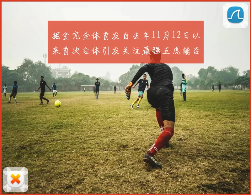 掘金完全体首发自去年11月12日以来首次合体引发关注最强五虎能否重现辉煌