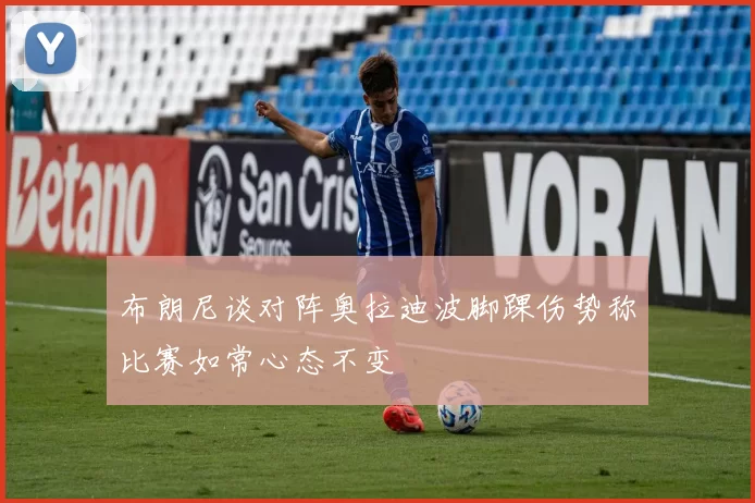 布朗尼谈对阵奥拉迪波脚踝伤势称比赛如常心态不变