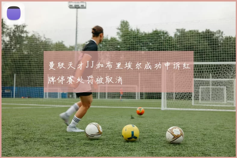 曼联天才JJ加布里埃尔成功申诉红牌停赛处罚被取消