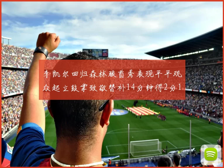 李凯尔回归森林狼首秀表现平平观众起立鼓掌致敬替补14分钟得2分1板
