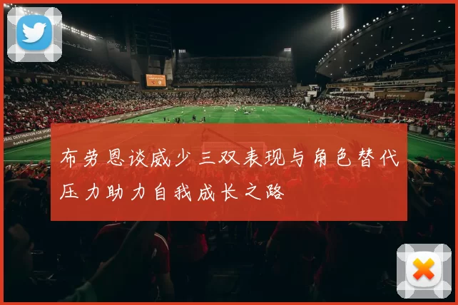 布劳恩谈威少三双表现与角色替代压力助力自我成长之路