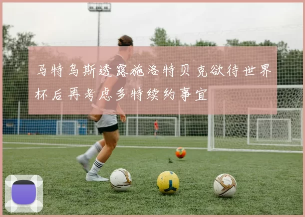 马特乌斯透露施洛特贝克欲待世界杯后再考虑多特续约事宜