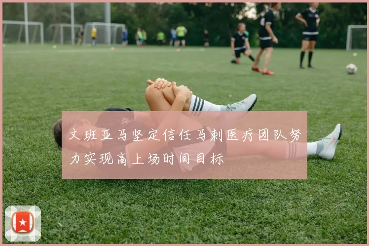 文班亚马坚定信任马刺医疗团队努力实现高上场时间目标
