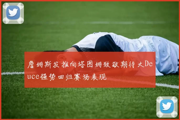 詹姆斯发推向塔图姆致敬期待大Deuce强势回归赛场表现