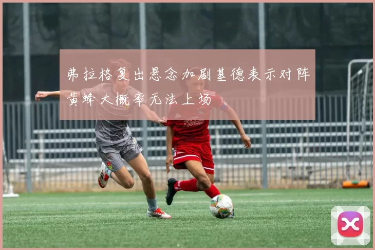 弗拉格复出悬念加剧基德表示对阵黄蜂大概率无法上场