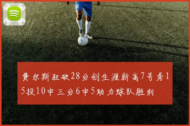 费尔斯狂砍28分创生涯新高7号秀15投10中三分6中5助力球队胜利