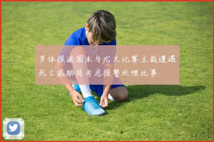 罗体报道国米与尤文比赛主裁遭遇死亡威胁将考虑报警处理此事