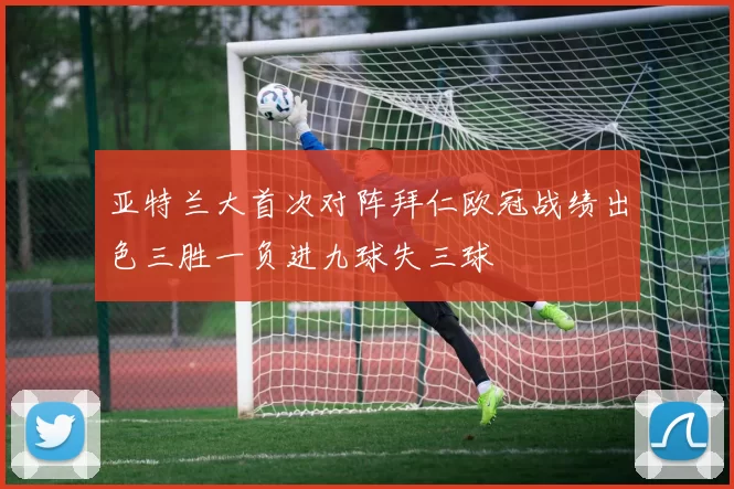 亚特兰大首次对阵拜仁欧冠战绩出色三胜一负进九球失三球