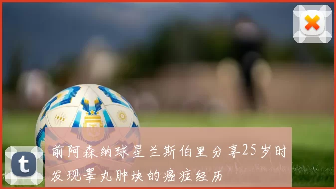 前阿森纳球星兰斯伯里分享25岁时发现睾丸肿块的癌症经历