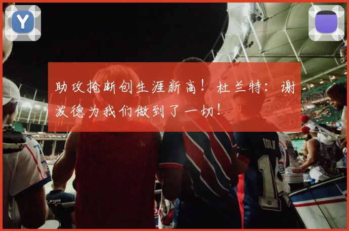 助攻抢断创生涯新高！杜兰特：谢泼德为我们做到了一切！