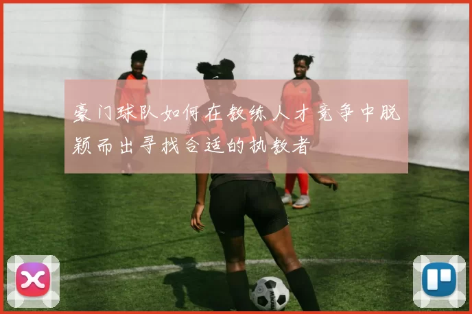 豪门球队如何在教练人才竞争中脱颖而出寻找合适的执教者