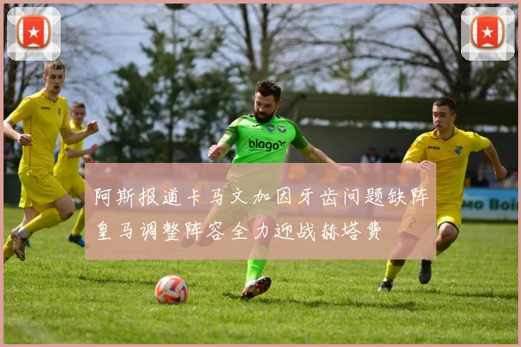 阿斯报道卡马文加因牙齿问题缺阵皇马调整阵容全力迎战赫塔费